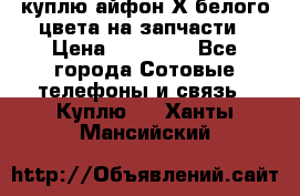 куплю айфон Х белого цвета на запчасти › Цена ­ 10 000 - Все города Сотовые телефоны и связь » Куплю   . Ханты-Мансийский